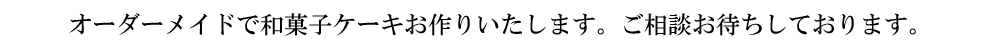 オーダーメイドで和菓子ケーキお作りいたします。ご相談お待ちしております。